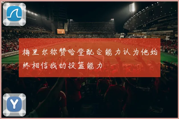 梅里尔称赞哈登配合能力认为他始终相信我的投篮能力