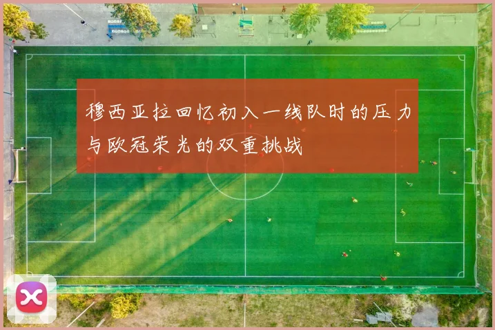 穆西亚拉回忆初入一线队时的压力与欧冠荣光的双重挑战