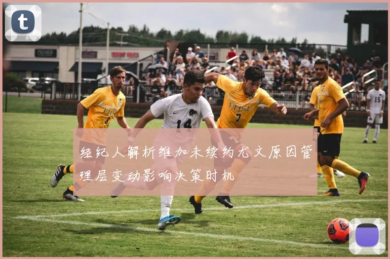 经纪人解析维加未续约尤文原因管理层变动影响决策时机