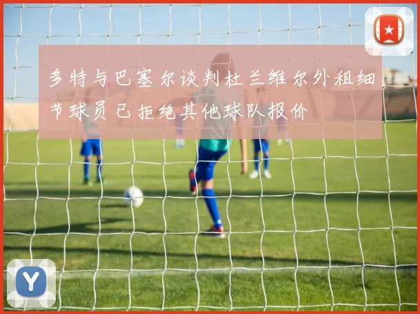 多特与巴塞尔谈判杜兰维尔外租细节球员已拒绝其他球队报价