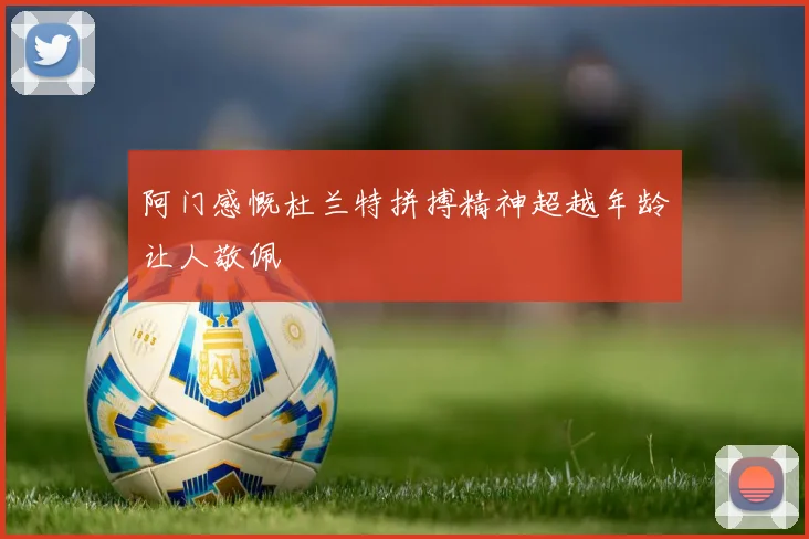 阿门感慨杜兰特拼搏精神超越年龄让人敬佩