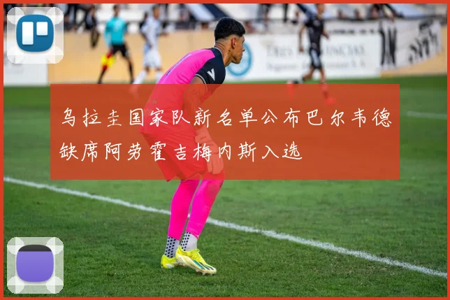 乌拉圭国家队新名单公布巴尔韦德缺席阿劳霍吉梅内斯入选