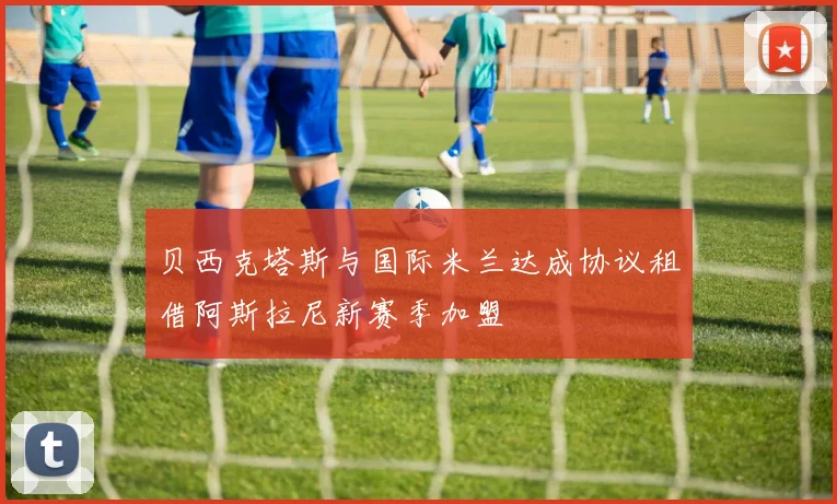 贝西克塔斯与国际米兰达成协议租借阿斯拉尼新赛季加盟