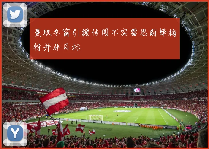 曼联冬窗引援传闻不实雷恩前锋梅特并非目标