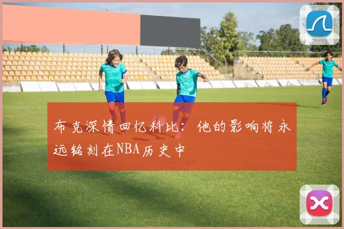 布克深情回忆科比：他的影响将永远铭刻在NBA历史中