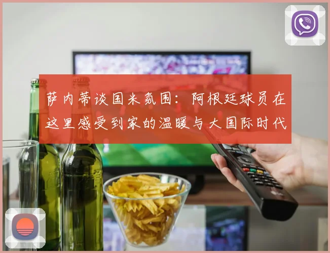 萨内蒂谈国米氛围：阿根廷球员在这里感受到家的温暖与大国际时代的传承