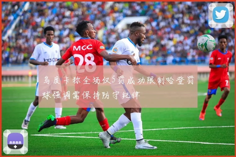 乌度卡称全场仅5罚成功限制哈登罚球强调需保持防守纪律