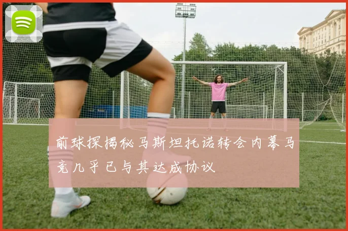 前球探揭秘马斯坦托诺转会内幕马竞几乎已与其达成协议