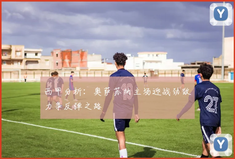 西甲分析：奥萨苏纳主场迎战劲敌力争反弹之路