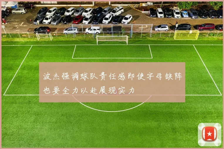 波杰强调球队责任感即使字母缺阵也要全力以赴展现实力