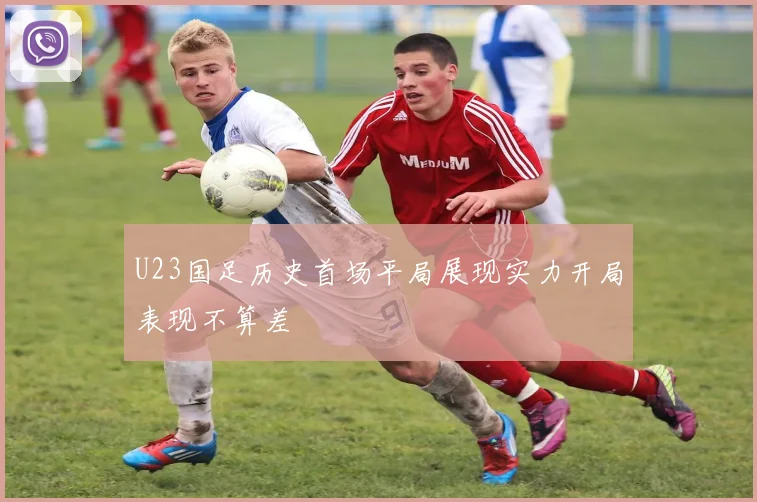 U23国足历史首场平局展现实力开局表现不算差