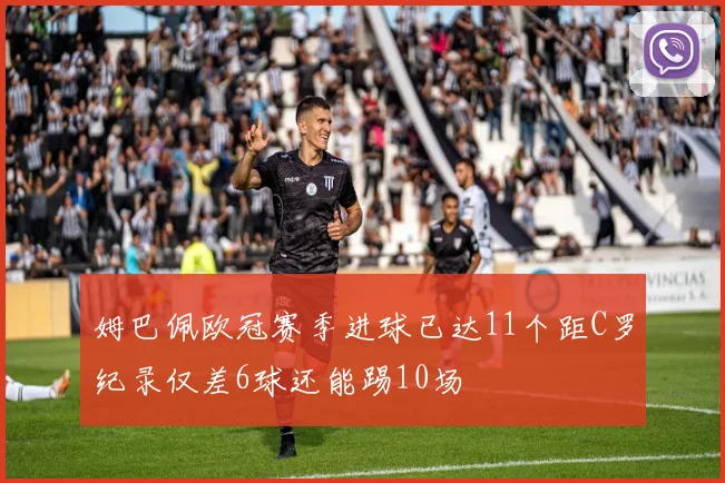 姆巴佩欧冠赛季进球已达11个距C罗纪录仅差6球还能踢10场