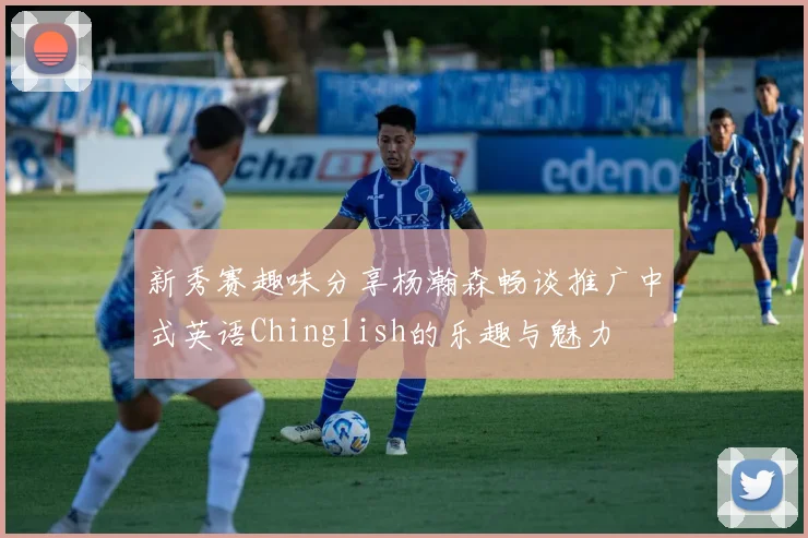 新秀赛趣味分享杨瀚森畅谈推广中式英语Chinglish的乐趣与魅力