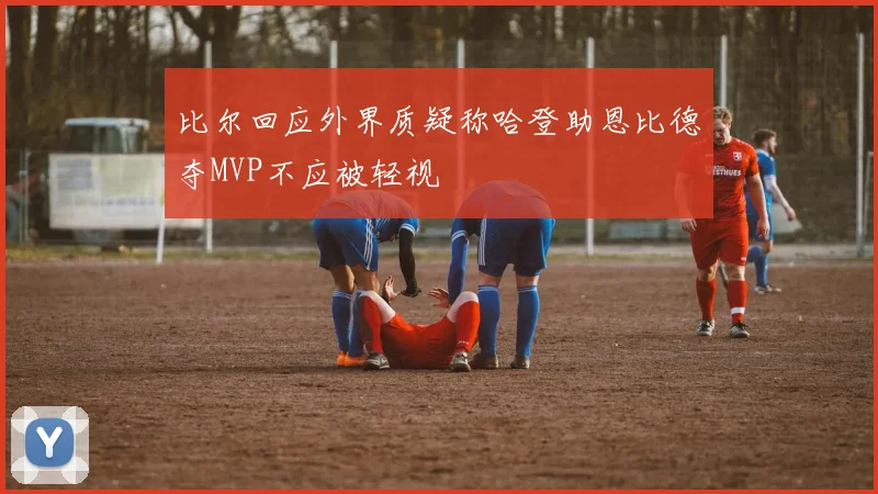 比尔回应外界质疑称哈登助恩比德夺MVP不应被轻视
