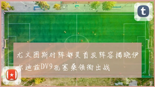 尤文图斯对阵都灵首发阵容揭晓伊尔迪兹DV9孔塞桑领衔出战