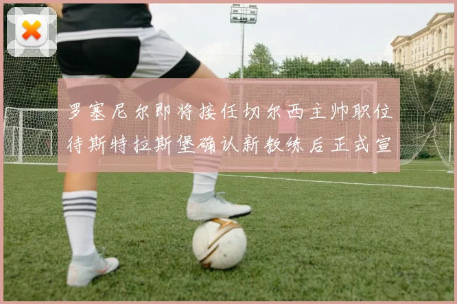 罗塞尼尔即将接任切尔西主帅职位待斯特拉斯堡确认新教练后正式宣布