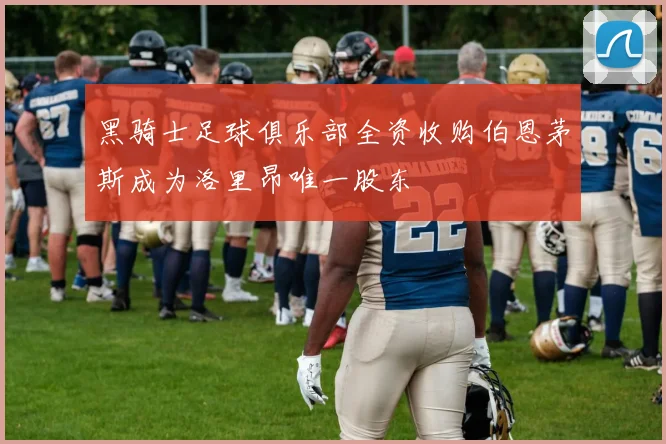 黑骑士足球俱乐部全资收购伯恩茅斯成为洛里昂唯一股东