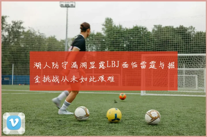 湖人防守漏洞显露LBJ面临雷霆与掘金挑战从未如此艰难
