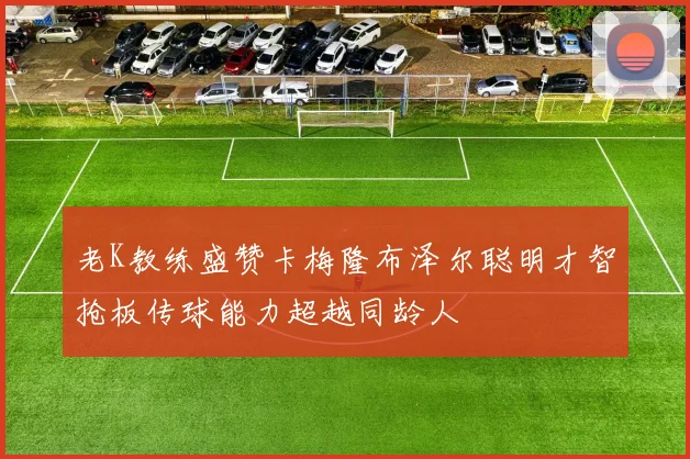 老K教练盛赞卡梅隆布泽尔聪明才智抢板传球能力超越同龄人