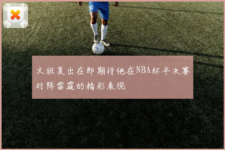文班复出在即期待他在NBA杯半决赛对阵雷霆的精彩表现