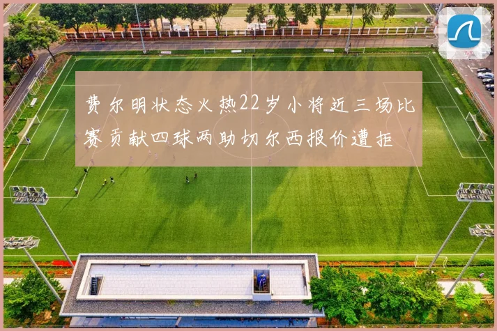 费尔明状态火热22岁小将近三场比赛贡献四球两助切尔西报价遭拒