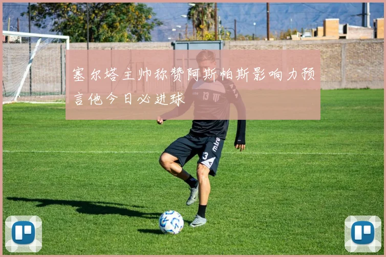 塞尔塔主帅称赞阿斯帕斯影响力预言他今日必进球