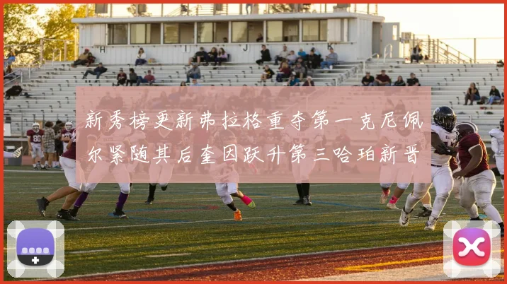 新秀榜更新弗拉格重夺第一克尼佩尔紧随其后奎因跃升第三哈珀新晋入榜