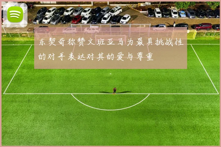 东契奇称赞文班亚马为最具挑战性的对手表达对其的爱与尊重