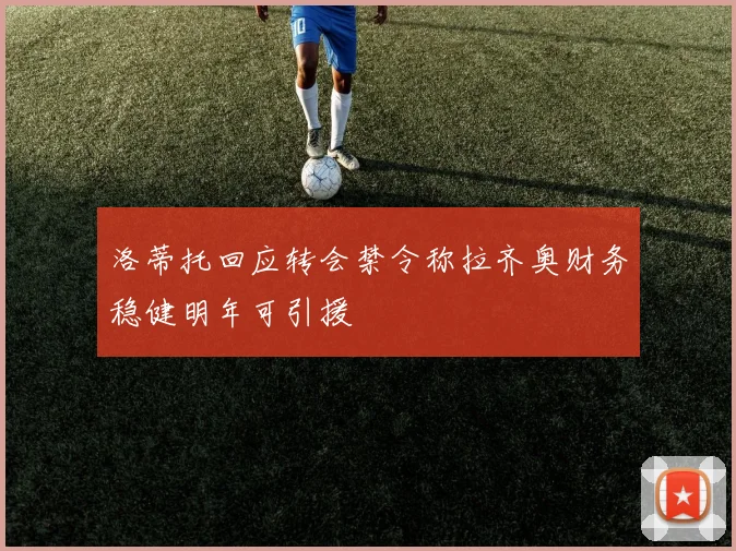 洛蒂托回应转会禁令称拉齐奥财务稳健明年可引援