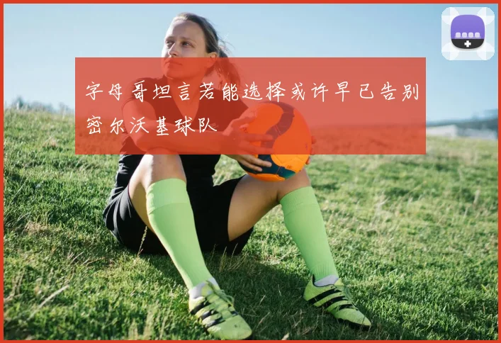字母哥坦言若能选择或许早已告别密尔沃基球队