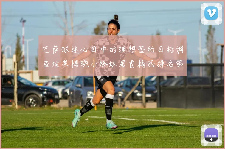 巴萨球迷心目中的理想签约目标调查结果揭晓小蜘蛛居首梅西排名第六