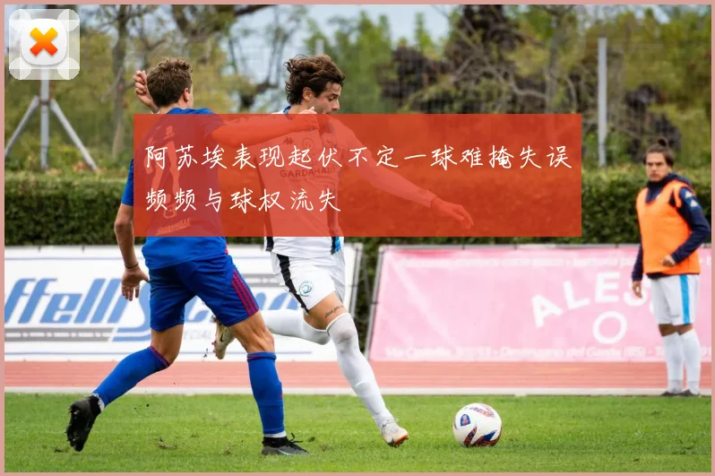 阿苏埃表现起伏不定一球难掩失误频频与球权流失