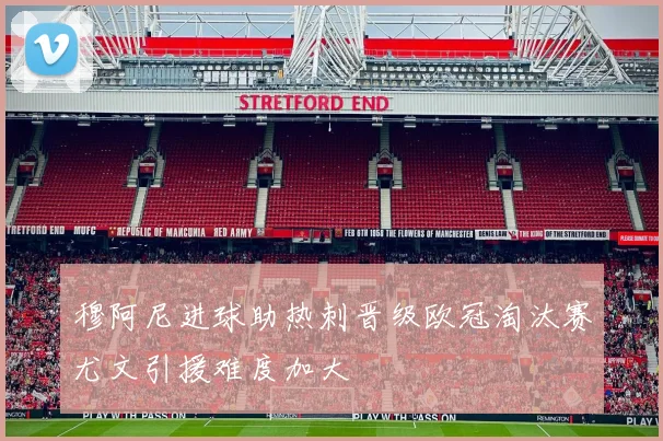 穆阿尼进球助热刺晋级欧冠淘汰赛尤文引援难度加大