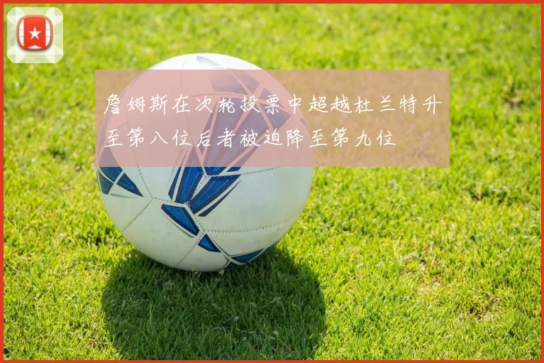 詹姆斯在次轮投票中超越杜兰特升至第八位后者被迫降至第九位