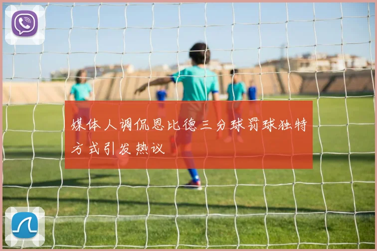 媒体人调侃恩比德三分球罚球独特方式引发热议