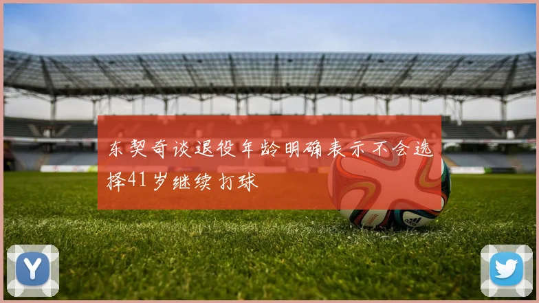 东契奇谈退役年龄明确表示不会选择41岁继续打球