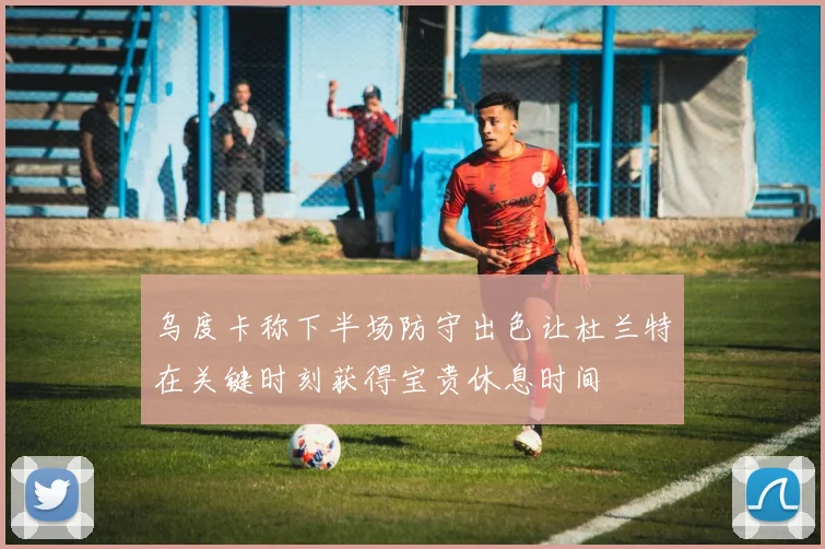 乌度卡称下半场防守出色让杜兰特在关键时刻获得宝贵休息时间
