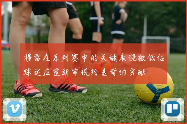 穆雷在系列赛中的关键表现被低估球迷应重新审视约基奇的贡献