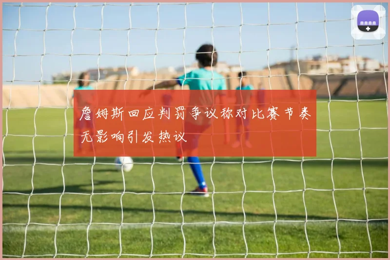 詹姆斯回应判罚争议称对比赛节奏无影响引发热议