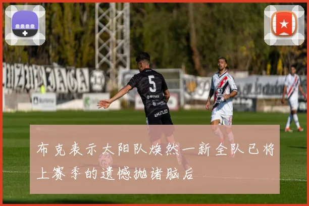 布克表示太阳队焕然一新全队已将上赛季的遗憾抛诸脑后
