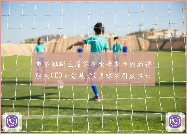 那不勒斯主席德劳伦蒂斯与利雅得胜利CEO合影展示C罗球衣引发热议