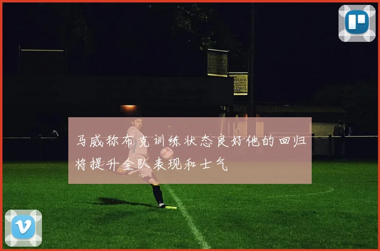 马威称布克训练状态良好他的回归将提升全队表现和士气
