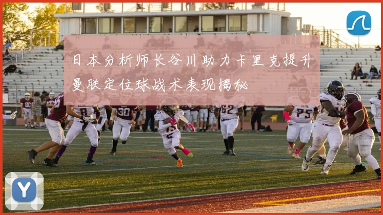 日本分析师长谷川助力卡里克提升曼联定位球战术表现揭秘