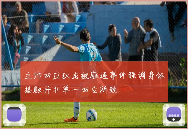 主帅回应狄龙被驱逐事件强调身体接触并非单一回合所致