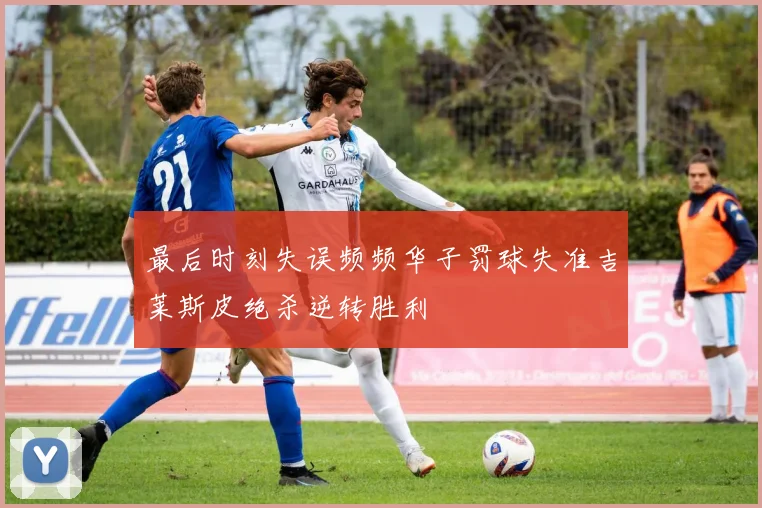 最后时刻失误频频华子罚球失准吉莱斯皮绝杀逆转胜利